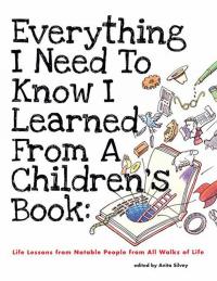 Everything I Need to Know I Learned from a Children’s Book: Life Lessons from Notable People from All Walks of Life